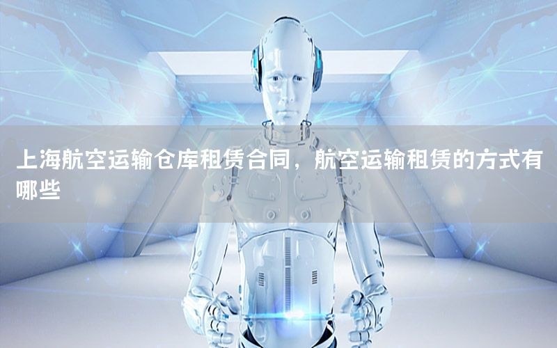 上海航空运输仓库租赁合同，航空运输租赁的方式有哪些