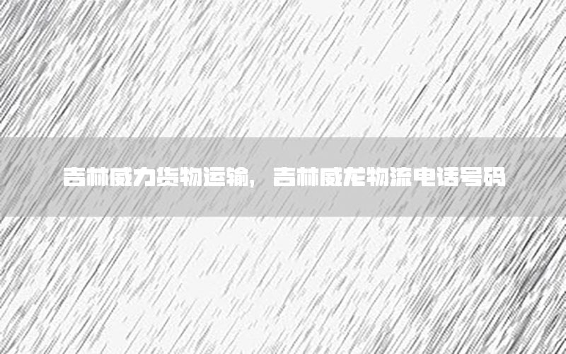 吉林威力货物运输，吉林威龙物流电话号码