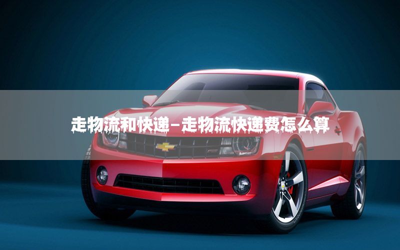 走物流和快递-走物流快递费怎么算