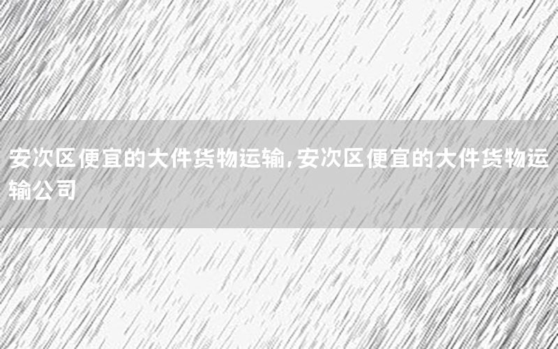安次区便宜的大件货物运输，安次区便宜的大件货物运输公司