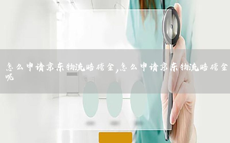 怎么申请京东物流赔偿金，怎么申请京东物流赔偿金呢