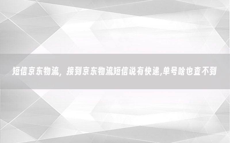 短信京东物流，接到京东物流短信说有快递,单号啥也查不到