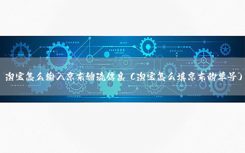 淘宝怎么输入京东物流信息（淘宝怎么填京东的单号）