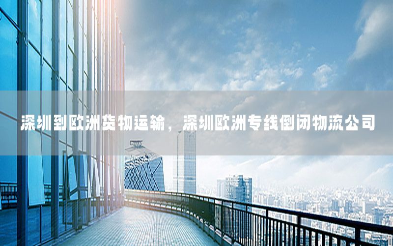深圳到欧洲货物运输，深圳欧洲专线倒闭物流公司
