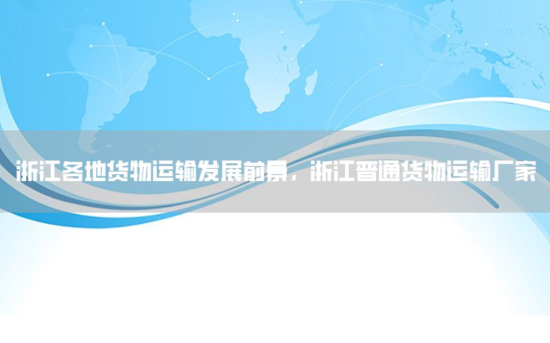 浙江各地货物运输发展前景，浙江普通货物运输厂家