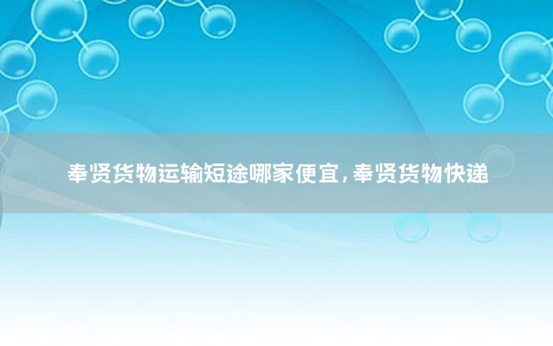 奉贤货物运输短途哪家便宜，奉贤货物快递