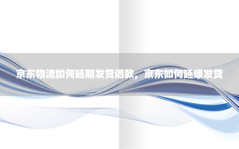 京东物流如何延期发货退款，京东如何延缓发货