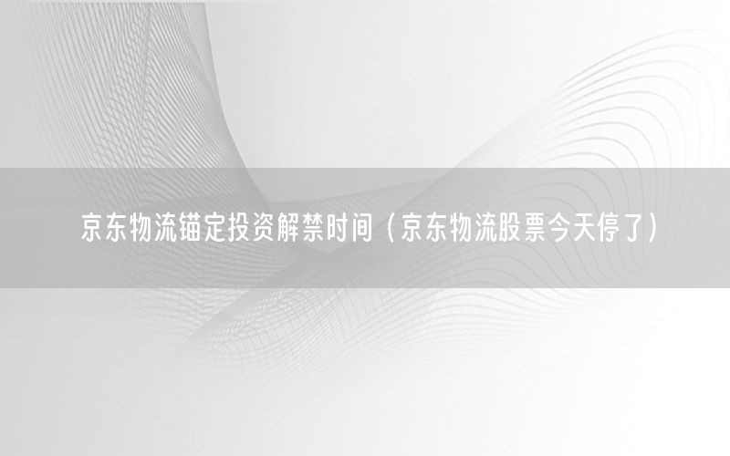 京东物流锚定投资解禁时间（京东物流股票今天停了）