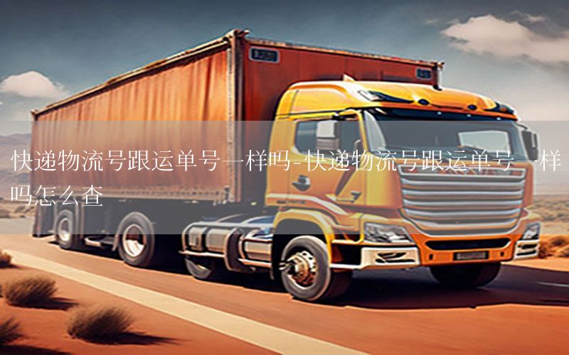 快递物流号跟运单号一样吗-快递物流号跟运单号一样吗怎么查