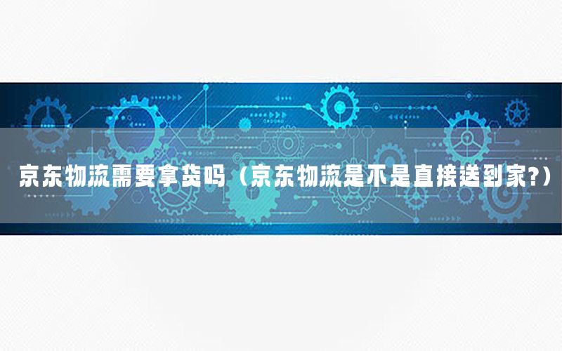 京东物流需要拿货吗（京东物流是不是直接送到家?）