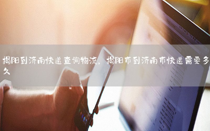揭阳到济南快递查询物流，揭阳市到济南市快递需要多久