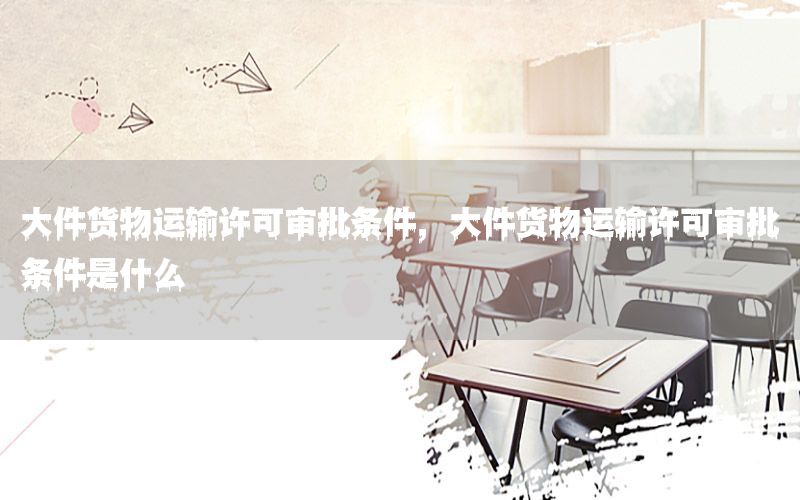大件货物运输许可审批条件，大件货物运输许可审批条件是什么