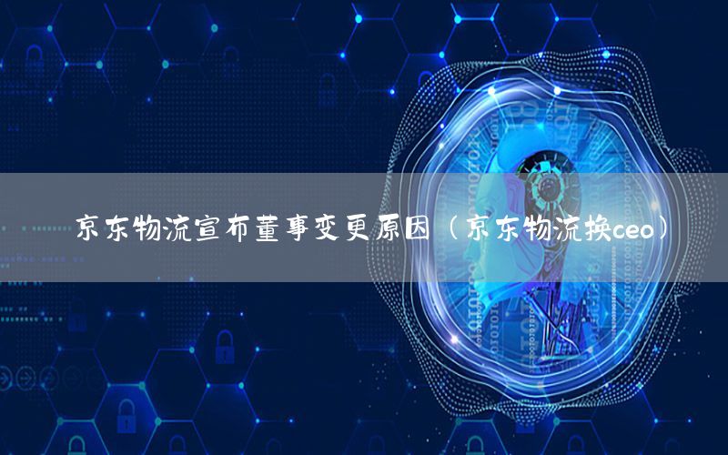 京东物流宣布董事变更原因（京东物流换ceo）
