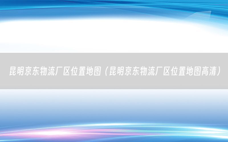 昆明京东物流厂区位置地图（昆明京东物流厂区位置地图高清）