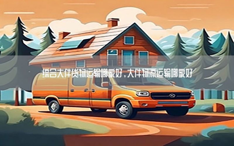 综合大件货物运输哪家好，大件物流运输哪家好