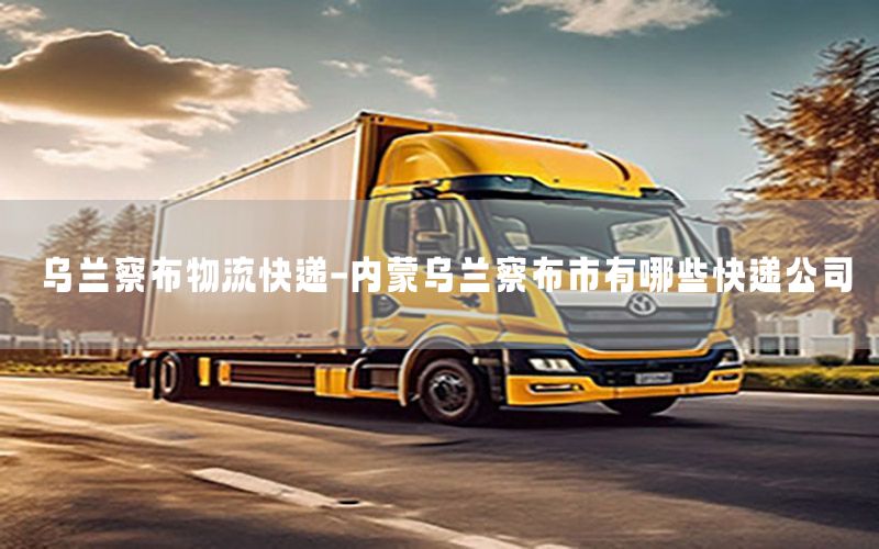 乌兰察布物流快递-内蒙乌兰察布市有哪些快递公司