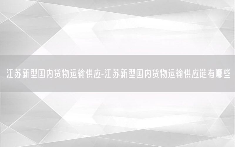 江苏新型国内货物运输供应-江苏新型国内货物运输供应链有哪些