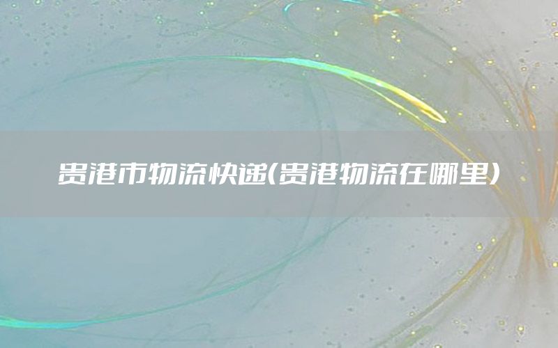 贵港市物流快递（贵港物流在哪里）