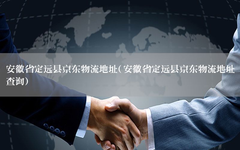 安徽省定远县京东物流地址（安徽省定远县京东物流地址查询）