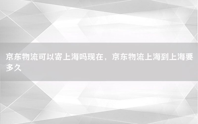 京东物流可以寄上海吗现在，京东物流上海到上海要多久