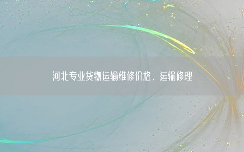 河北专业货物运输维修价格，运输修理