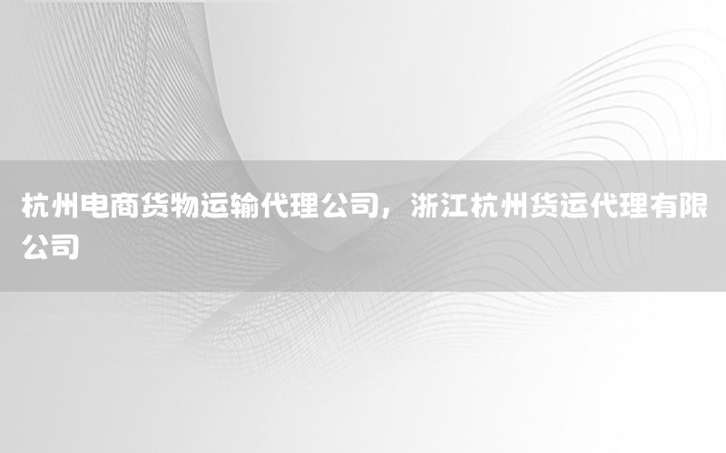 杭州电商货物运输代理公司，浙江杭州货运代理有限公司
