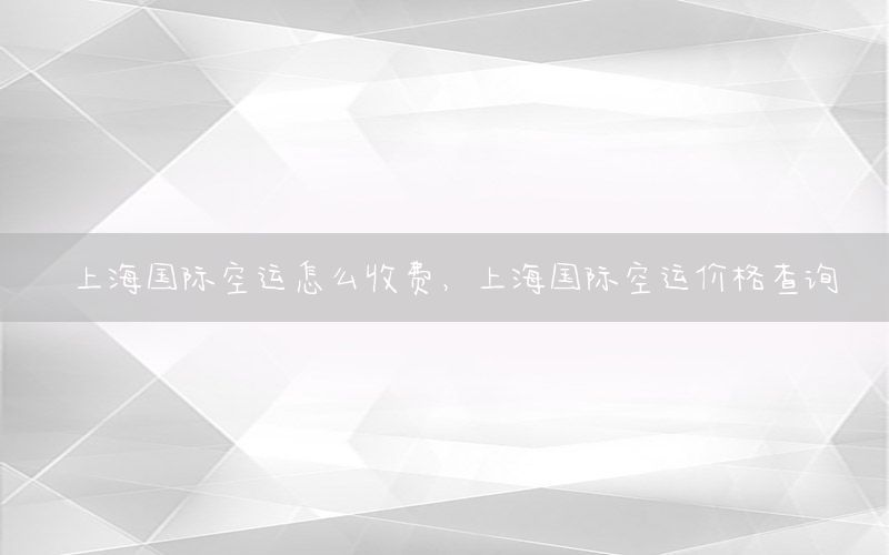上海国际空运怎么收费，上海国际空运价格查询