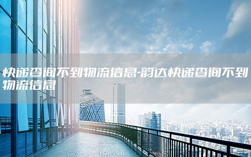 快递查询不到物流信息-韵达快递查询不到物流信息