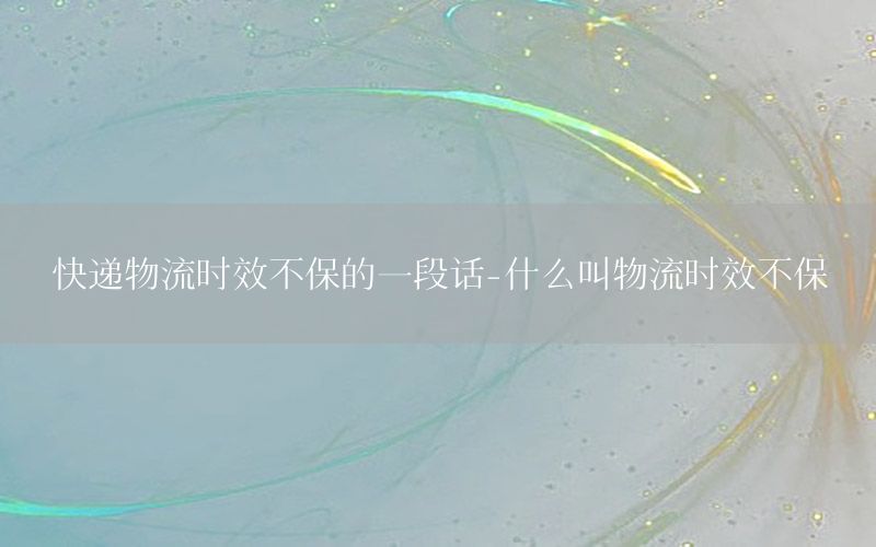 快递物流时效不保的一段话-什么叫物流时效不保