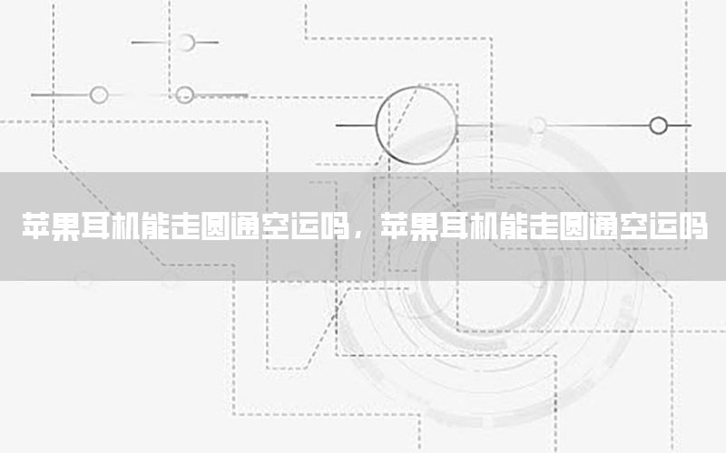 苹果耳机能走圆通空运吗，苹果耳机能走圆通空运吗
