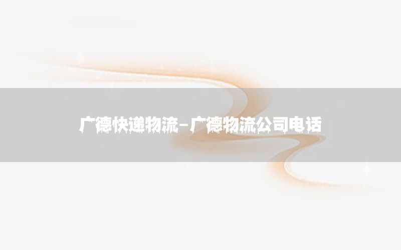 广德快递物流-广德物流公司电话