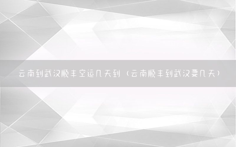 云南到武汉顺丰空运几天到（云南顺丰到武汉要几天）