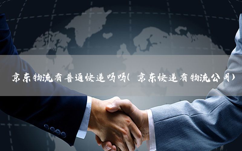 京东物流有普通快递吗吗（京东快递有物流公司）