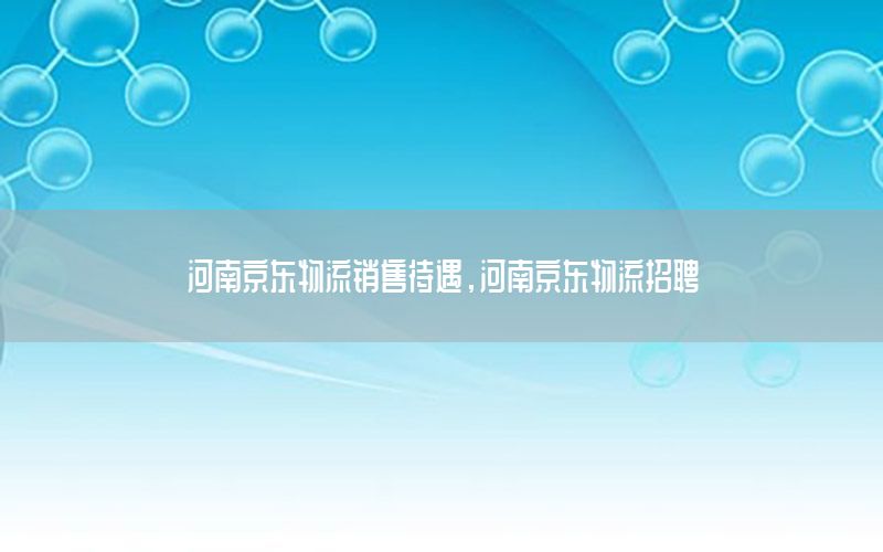 河南京东物流销售待遇，河南京东物流招聘