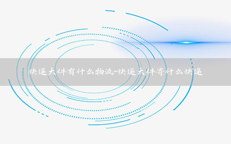 快递大件有什么物流-快递大件寄什么快递