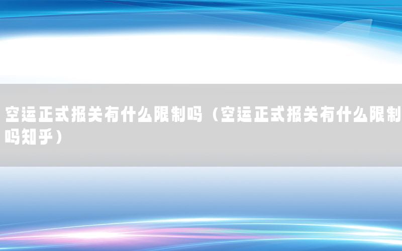空运正式报关有什么限制吗（空运正式报关有什么限制吗知乎）