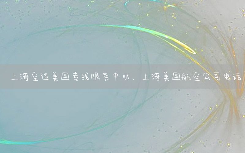 上海空运美国专线服务中心，上海美国航空公司电话