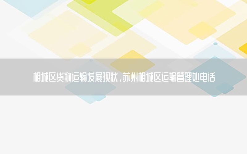 相城区货物运输发展现状，苏州相城区运输管理处电话