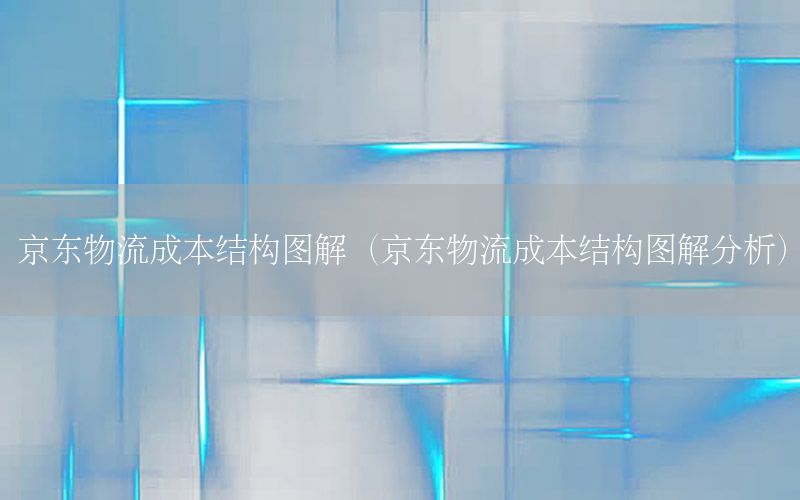 京东物流成本结构图解（京东物流成本结构图解分析）