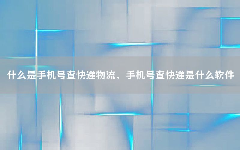 什么是手机号查快递物流，手机号查快递是什么软件