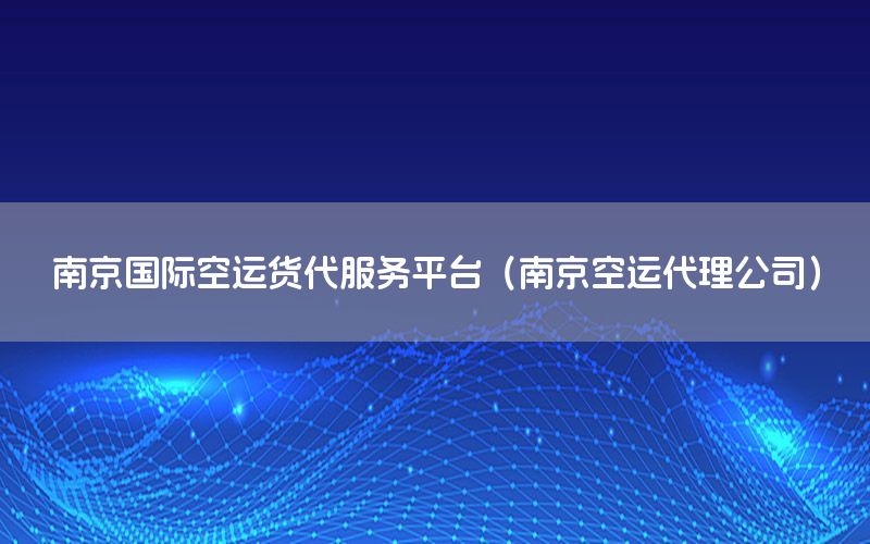 南京国际空运货代服务平台（南京空运代理公司）