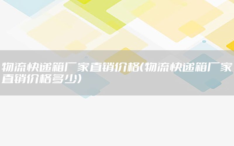 物流快递箱厂家直销价格（物流快递箱厂家直销价格多少）