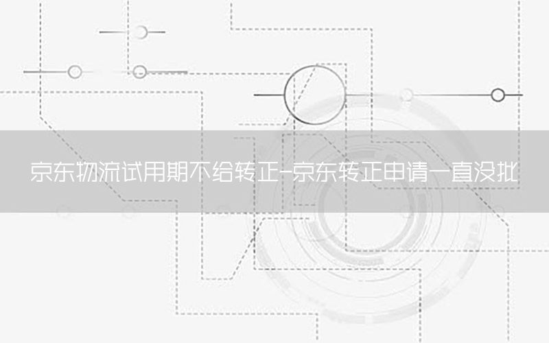 京东物流试用期不给转正-京东转正申请一直没批