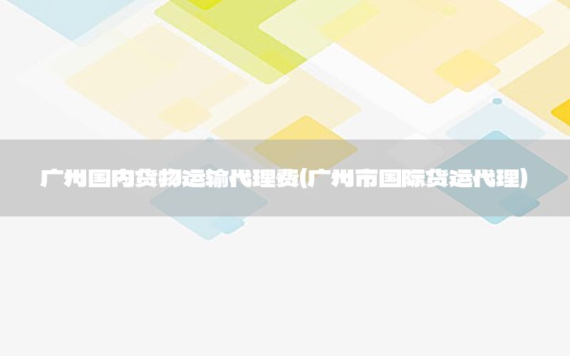 广州国内货物运输代理费（广州市国际货运代理）
