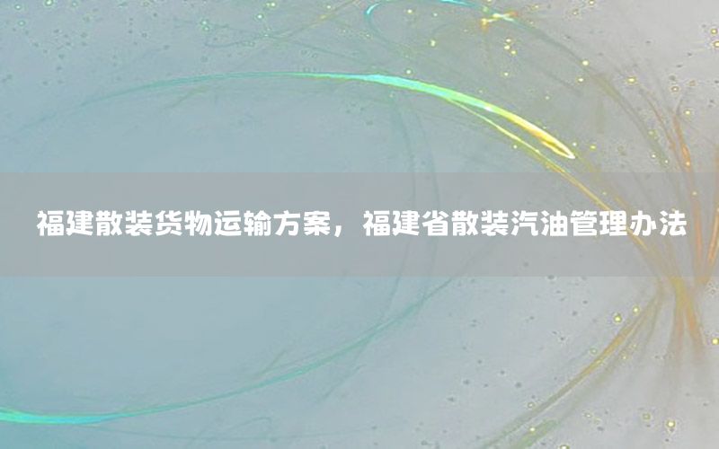 福建散装货物运输方案，福建省散装汽油管理办法