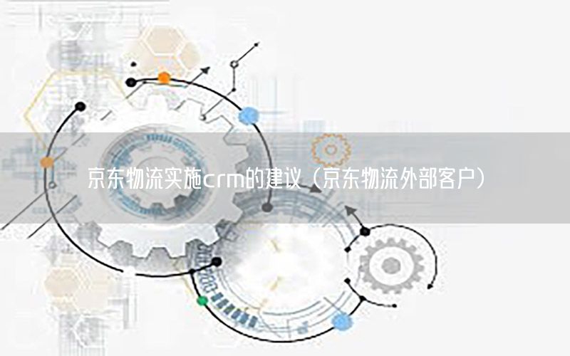 京东物流实施crm的建议（京东物流外部客户）
