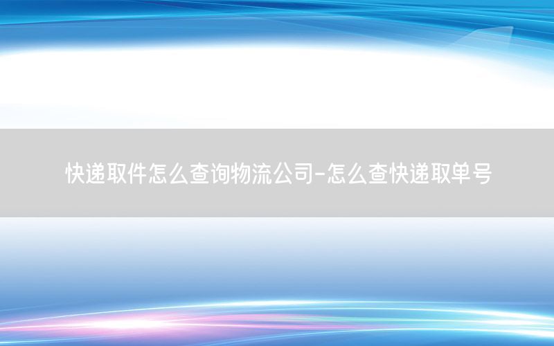 快递取件怎么查询物流公司-怎么查快递取单号