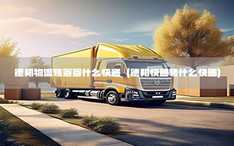 德邦物流转寄寄什么快递（德邦快递转什么快递）