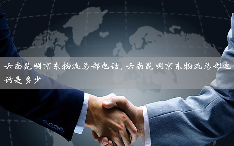 云南昆明京东物流总部电话，云南昆明京东物流总部电话是多少