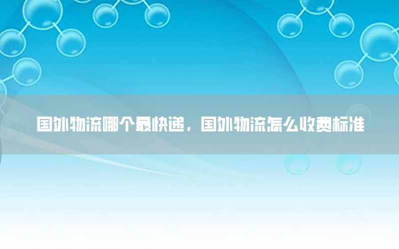 国外物流哪个最快递，国外物流怎么收费标准